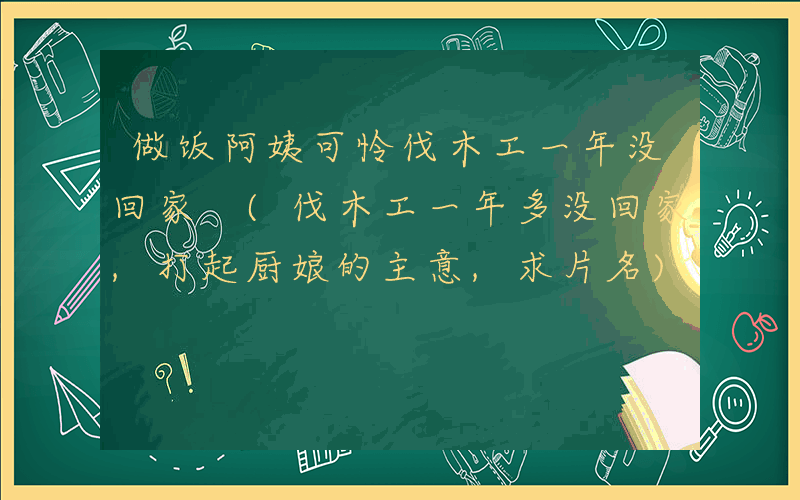做饭阿姨可怜伐木工一年没回家 (伐木工一年多没回家,打起厨娘的主意,求片名)